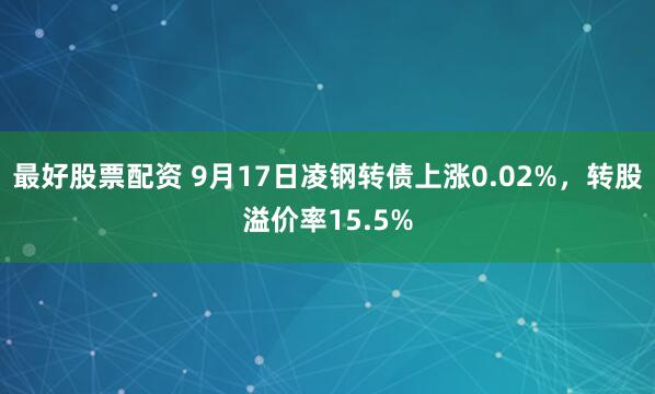 最好股票配资 9月17日凌钢转债上涨0.02%，转股溢价率15.5%