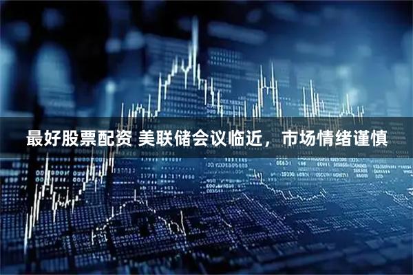 最好股票配资 美联储会议临近，市场情绪谨慎