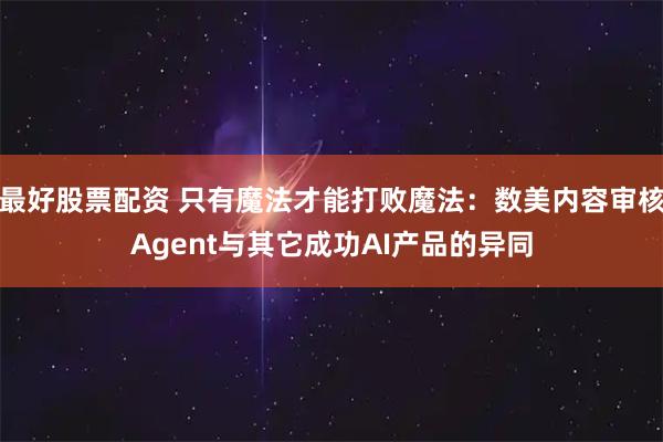 最好股票配资 只有魔法才能打败魔法：数美内容审核Agent与其它成功AI产品的异同