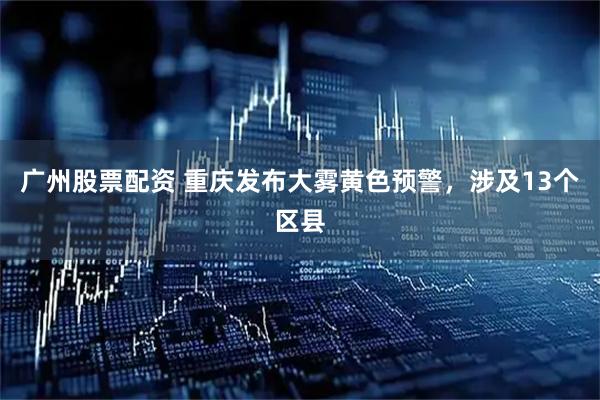 广州股票配资 重庆发布大雾黄色预警，涉及13个区县