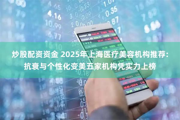 炒股配资资金 2025年上海医疗美容机构推荐:抗衰与个性化变美五家机构凭实力上榜