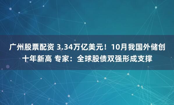 广州股票配资 3.34万亿美元！10月我国外储创十年新高 专家：全球股债双强形成支撑