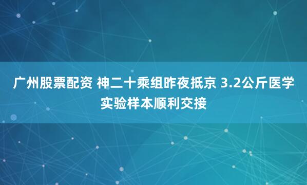 广州股票配资 神二十乘组昨夜抵京 3.2公斤医学实验样本顺利交接