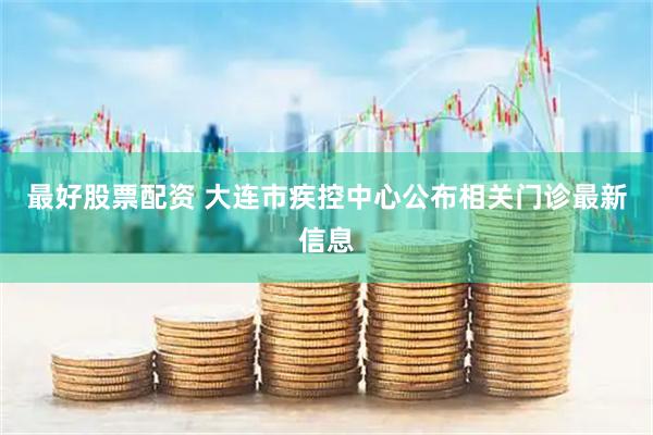 最好股票配资 大连市疾控中心公布相关门诊最新信息