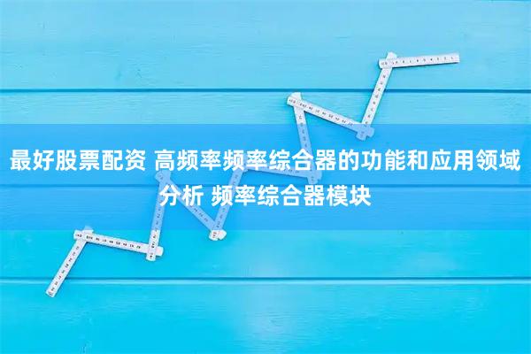 最好股票配资 高频率频率综合器的功能和应用领域分析 频率综合器模块