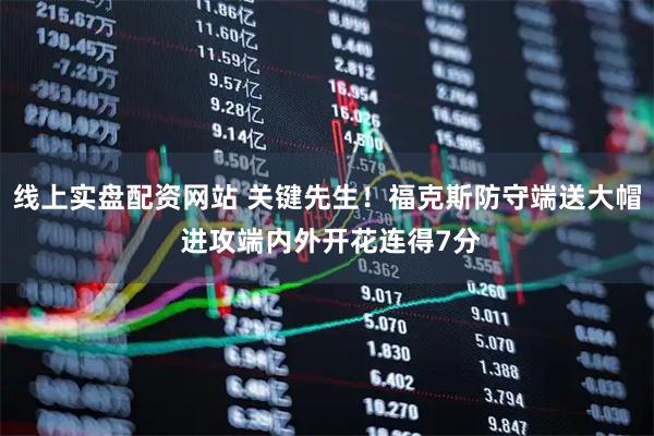 线上实盘配资网站 关键先生！福克斯防守端送大帽 进攻端内外开花连得7分