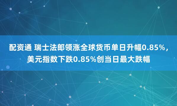 配资通 瑞士法郎领涨全球货币单日升幅0.85%，美元指数下跌0.85%创当日最大跌幅