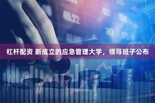 杠杆配资 新成立的应急管理大学，领导班子公布