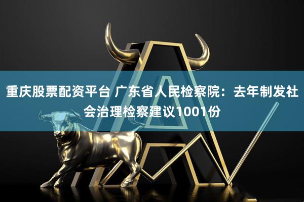 重庆股票配资平台 广东省人民检察院：去年制发社会治理检察建议1001份