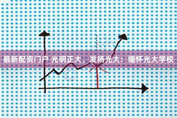 最新配资门户 光明正大，发扬光大：缅怀光大学校