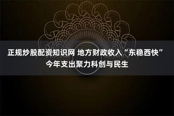 正规炒股配资知识网 地方财政收入“东稳西快” 今年支出聚力科创与民生