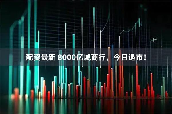 配资最新 8000亿城商行，今日退市！