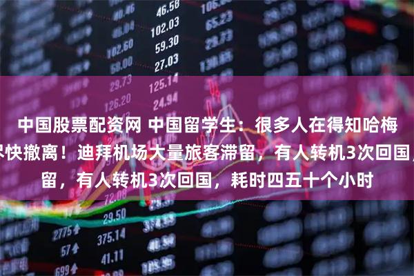 中国股票配资网 中国留学生：很多人在得知哈梅内伊身亡后，决定尽快撤离！迪拜机场大量旅客滞留，有人转机3次回国，耗时四五十个小时