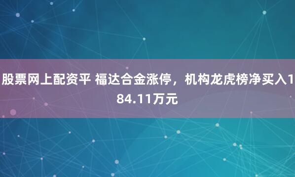 股票网上配资平 福达合金涨停，机构龙虎榜净买入184.11万元