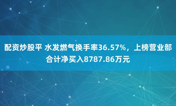 配资炒股平 水发燃气换手率36.57%，上榜营业部合计净买入8787.86万元