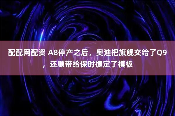 配配网配资 A8停产之后，奥迪把旗舰交给了Q9，还顺带给保时捷定了模板