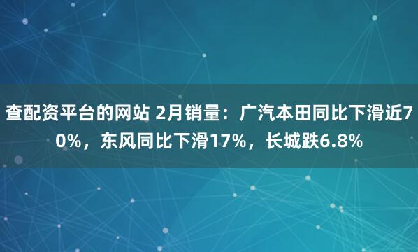 查配资平台的网站 2月销量：广汽本田同比下滑近70%，东风同比下滑17%，长城跌6.8%
