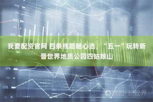 我要配资官网 四条线路随心选，“五一”玩转新晋世界地质公园四姑娘山