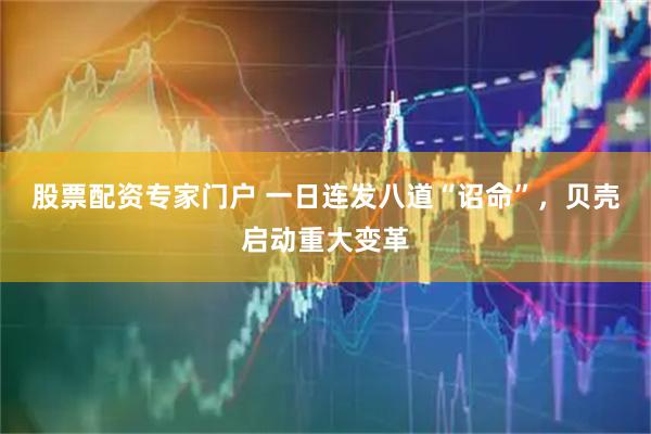股票配资专家门户 一日连发八道“诏命”，贝壳启动重大变革