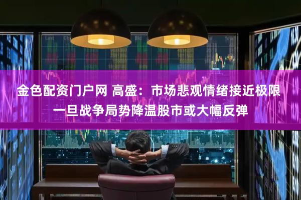 金色配资门户网 高盛：市场悲观情绪接近极限 一旦战争局势降温股市或大幅反弹
