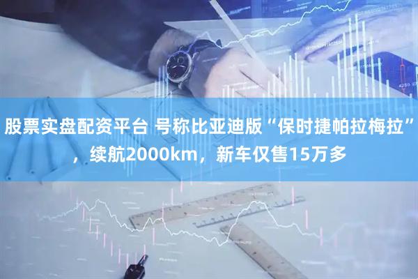 股票实盘配资平台 号称比亚迪版“保时捷帕拉梅拉”，续航2000km，新车仅售15万多