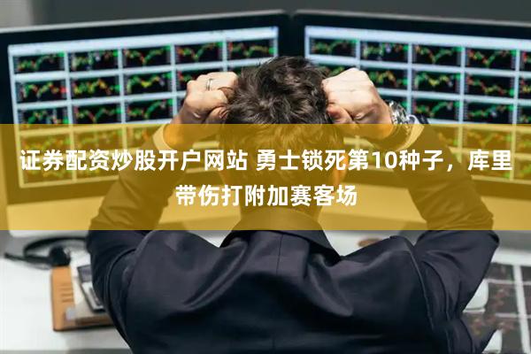 证券配资炒股开户网站 勇士锁死第10种子，库里带伤打附加赛客场