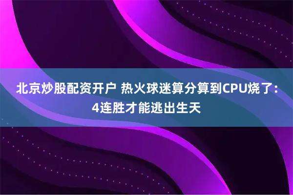 北京炒股配资开户 热火球迷算分算到CPU烧了：4连胜才能逃出生天