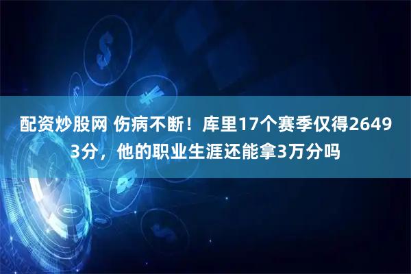 配资炒股网 伤病不断！库里17个赛季仅得26493分，他的职业生涯还能拿3万分吗