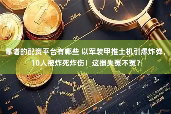 靠谱的配资平台有哪些 以军装甲推土机引爆炸弹，10人被炸死炸伤！这损失冤不冤？