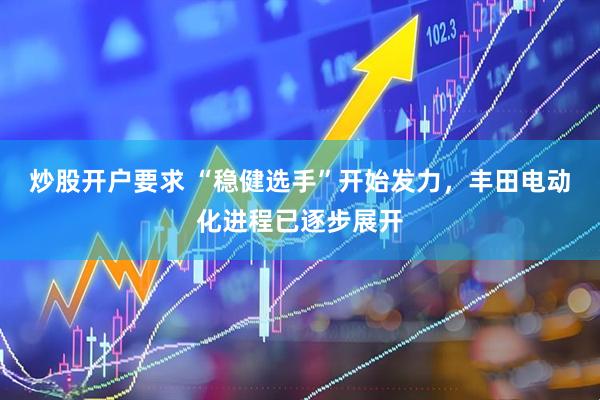 炒股开户要求 “稳健选手”开始发力，丰田电动化进程已逐步展开