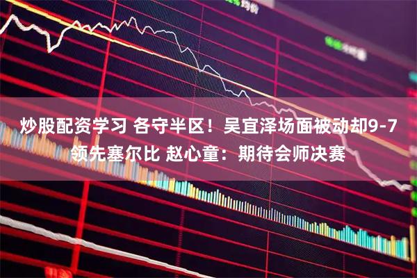 炒股配资学习 各守半区！吴宜泽场面被动却9-7领先塞尔比 赵心童：期待会师决赛