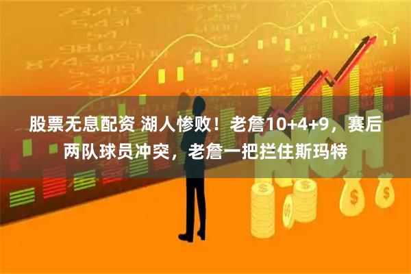 股票无息配资 湖人惨败！老詹10+4+9，赛后两队球员冲突，老詹一把拦住斯玛特