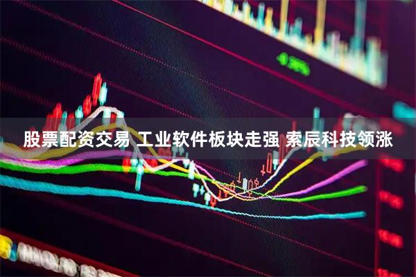 股票配资交易 工业软件板块走强 索辰科技领涨