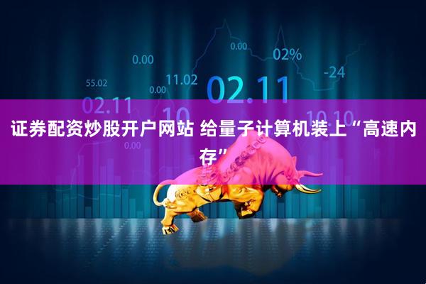证券配资炒股开户网站 给量子计算机装上“高速内存”