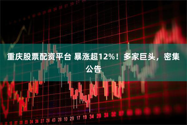 重庆股票配资平台 暴涨超12%！多家巨头，密集公告