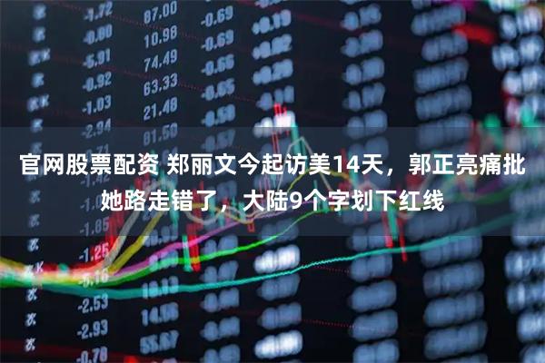 官网股票配资 郑丽文今起访美14天，郭正亮痛批她路走错了，大陆9个字划下红线