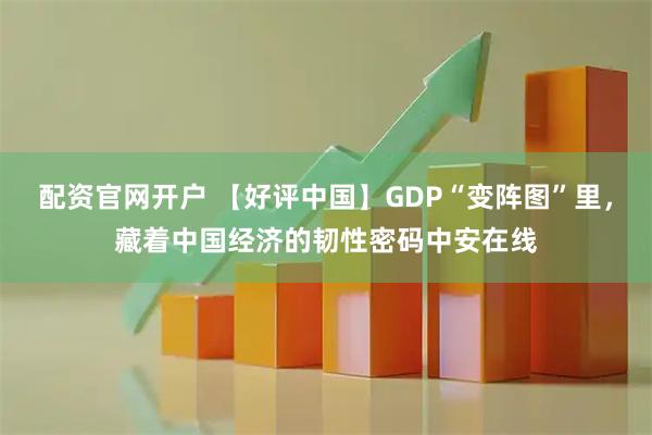 配资官网开户 【好评中国】GDP“变阵图”里，藏着中国经济的韧性密码中安在线