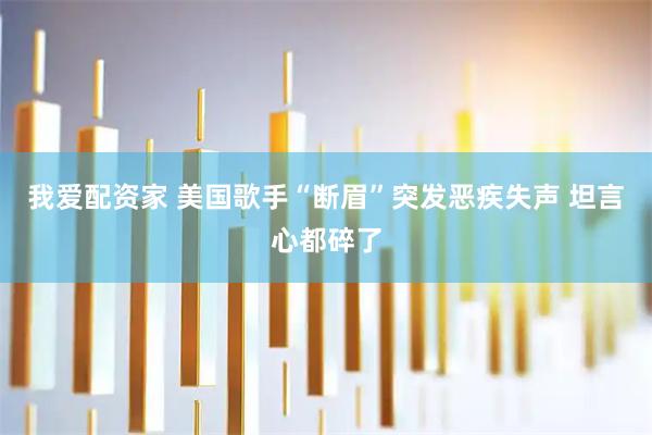 我爱配资家 美国歌手“断眉”突发恶疾失声 坦言心都碎了